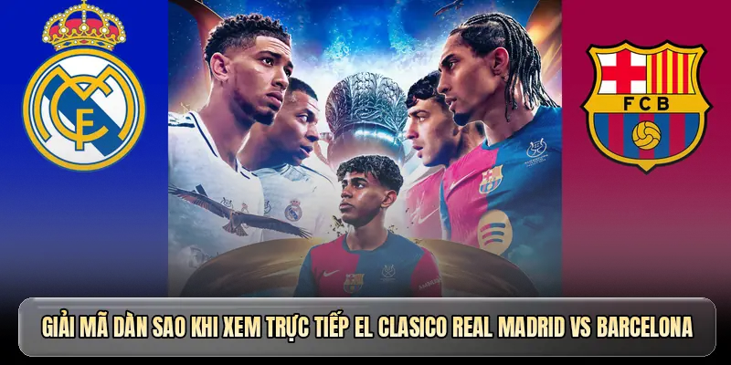 Giải mã dàn sao khi xem trực tiếp El Clasico Real Madrid vs Barcelona