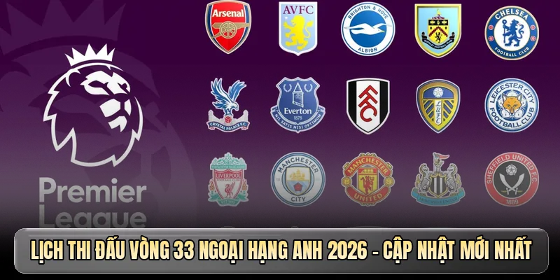 Lịch thi đấu vòng 33 Ngoại hạng Anh 2026 - Cập nhật mới nhất