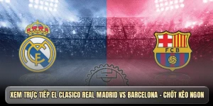 Xem trực tiếp El Clasico Real Madrid vs Barcelona - Chốt kèo ngon